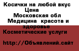 Косички на любой вкус! › Цена ­ 600 - Московская обл. Медицина, красота и здоровье » Косметические услуги   